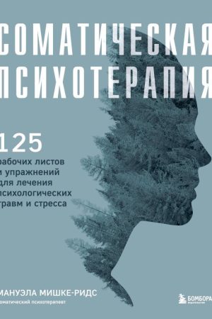 Соматична психотерапія: 125 робочих листів та вправ для лікування психологічних травм та стресу Мануела Мішке-Рідс