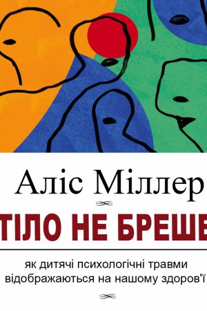 Тіло не бреше. Як дитячі  психологічні травми  відображаються на нашому здоров'ї Аліс Міллер (українською)