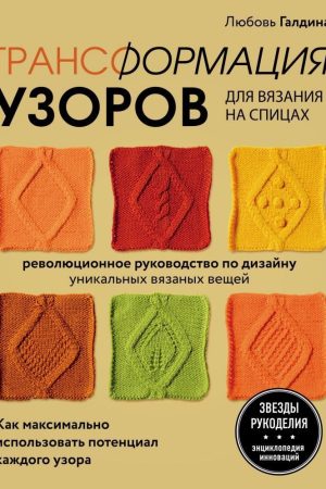 Трансформація візерунків для в'язання на спицях. Революційне керівництво з дизайну унікальних в'язаних речей Л. Галдіна