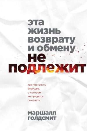 Це життя поверненню й обміну не підлягає. Як побудувати майбутнє, про яке не доведеться шкодувати Маршалл Голдсміт