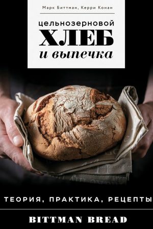 Цільнозерновий хліб і випічка. Теорія, практика, рецепти Марк Біттман, Керрі Конан