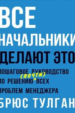 Усі начальники роблять це. Покрокове керівництво з вирішення (майже) всіх проблем менеджера Брюс Тулган