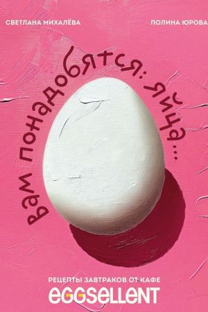 Вам знадобляться яйця : рецепти сніданків від кафе EGGSELLENT Світлана Міхальова, Поліна Юрова