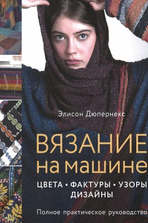 В'язання на машині. Кольори, фактури, візерунки, дизайн. Повний практичний посібник Елісон Дюпернекс