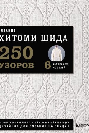 В'язання ХІТОМІ ШІДА. 250 візерунків, 6 авторських моделей. Розширене видання першої та основної колекції дизайнів для в'язання на спицях