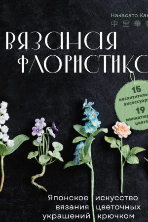 В’язана флористика: японське мистецтво в’язання квіткових прикрас гачком Накасато Кана