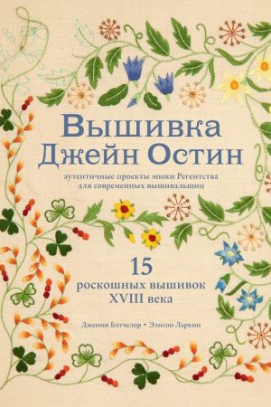 Вишивка Джейн Остін. Автентичні проекти епохи Регентства для сучасних вишивальниць Дженні Бетчелор, Елісон Ларкін