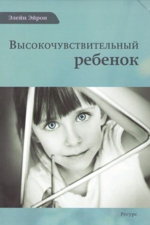 Високочутлива дитина. Як допомогти нашим дітям розквітнути в цьому важкому світі Ейрон Елейн