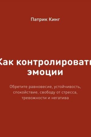 Як контролювати емоції. Здобудьте рівновагу, стійкість, спокій, свободу від стресу, тривожності та негативу Патрік Кінг
