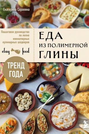 Їжа з полімерної глини. Покрокове керівництво з ліплення мініатюрних кулінарних шедеврів Є. Сорокіна