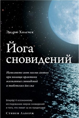 Йога сновидінь. Наповніть своє життя світлом за допомогою практики усвідомлених сновидінь Ендрю Холечек