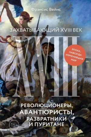 Захопливе XVIII століття. Революціонери, авантюристи, розпусники й пуритани Епоха, що назавжди змінила світ Вейнс Френсіс