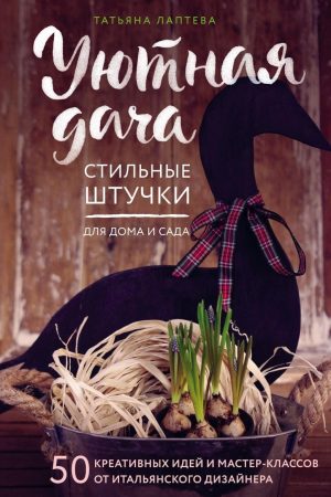 Затишна дача: стильні штучки для дому та саду. 50 креативних ідей масстер-класів від італійського дизайнера Тетяна Лаптєва